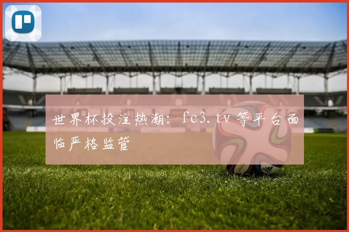 世界杯投注热潮:fc3.tv 等平台面临严格监管