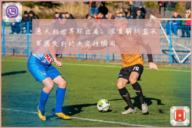 意大利世界杯出局：深度解析蓝衣军团失利的决定性瞬间
