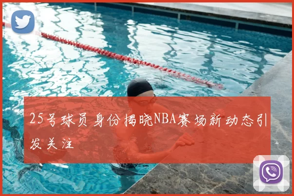 25号球员身份揭晓NBA赛场新动态引发关注