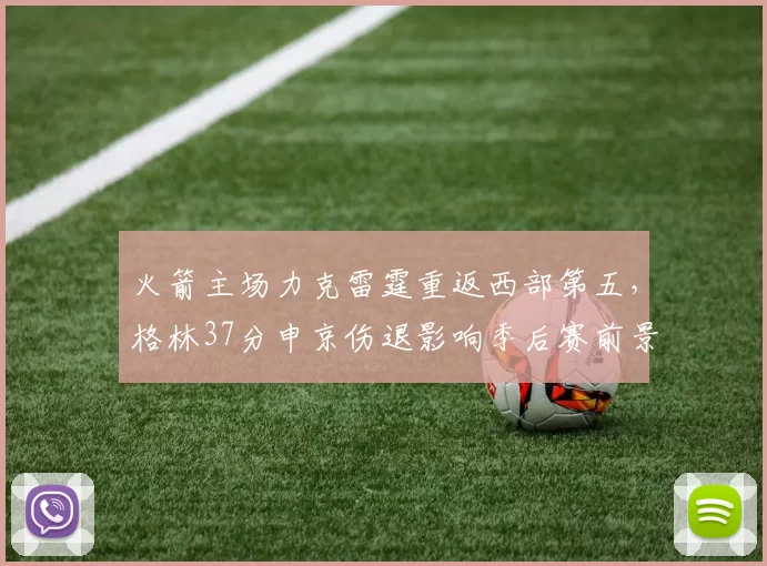 火箭主场力克雷霆重返西部第五，格林37分申京伤退影响季后赛前景