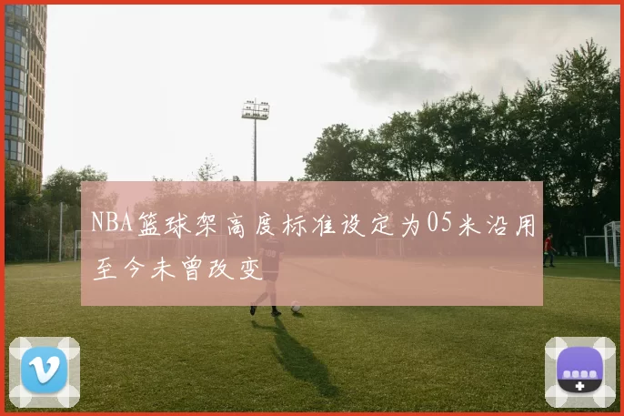 NBA篮球架高度标准设定为05米沿用至今未曾改变