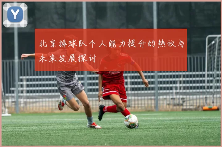 北京排球队个人能力提升的热议与未来发展探讨