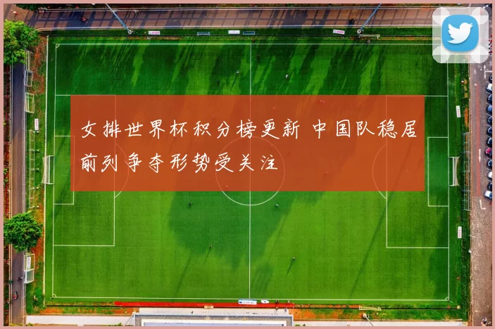 女排世界杯积分榜更新 中国队稳居前列争夺形势受关注
