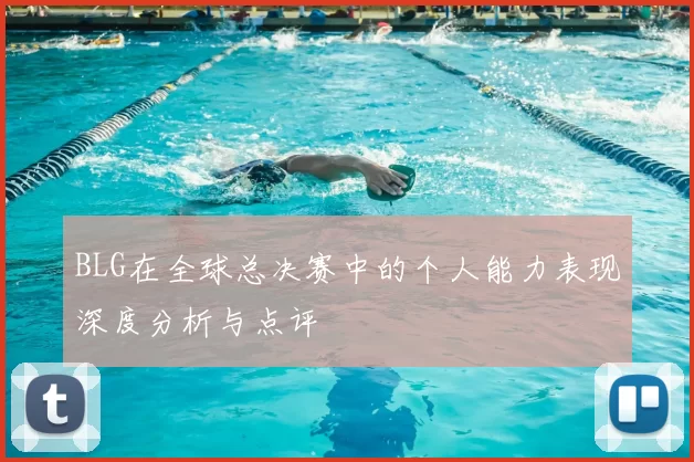 BLG在全球总决赛中的个人能力表现深度分析与点评