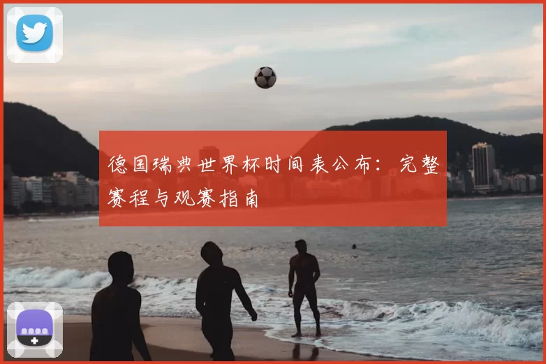德国瑞典世界杯时间表公布：完整赛程与观赛指南
