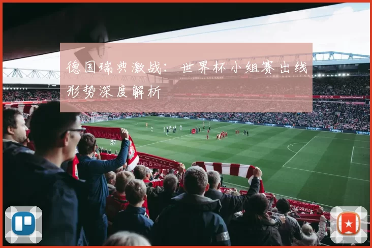 德国瑞典激战：世界杯小组赛出线形势深度解析