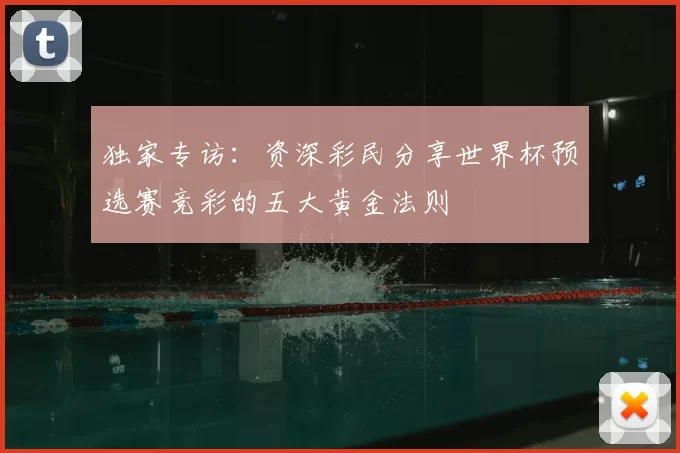 独家专访:资深彩民分享世界杯预选赛竞彩的五大黄金法则