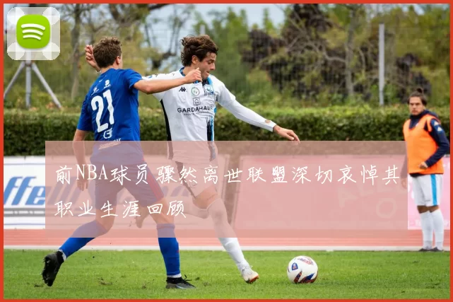 前NBA球员骤然离世联盟深切哀悼其职业生涯回顾