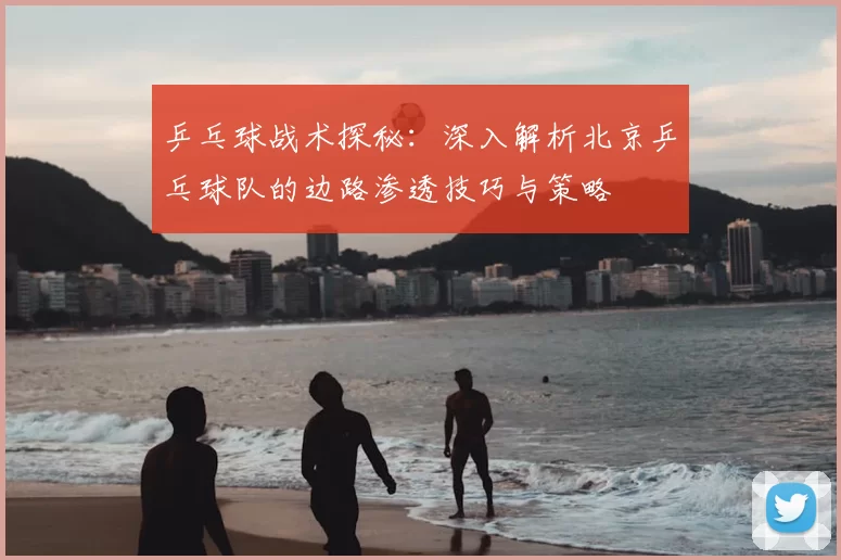 乒乓球战术探秘:深入解析北京乒乓球队的边路渗透技巧与策略