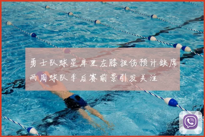 勇士队球星库里左膝扭伤预计缺席两周球队季后赛前景引发关注