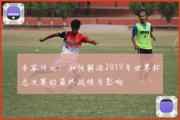 专家评论:如何解读2019年世界杯总决赛的最终战绩与影响