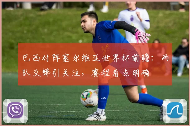 巴西对阵塞尔维亚世界杯前瞻：两队交锋引关注，赛程看点明确