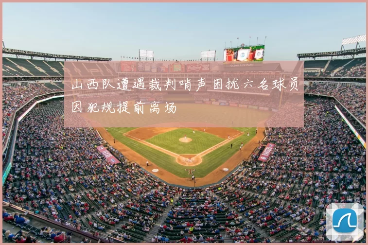山西队遭遇裁判哨声困扰六名球员因犯规提前离场