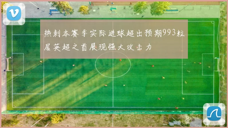 热刺本赛季实际进球超出预期993粒居英超之首展现强大攻击力