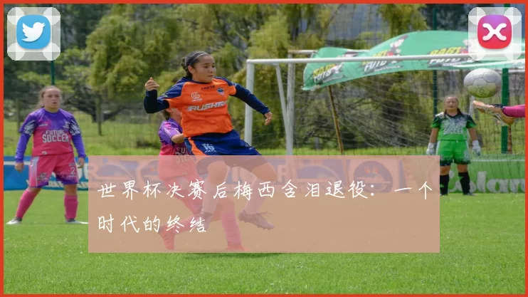 世界杯决赛后梅西含泪退役：一个时代的终结