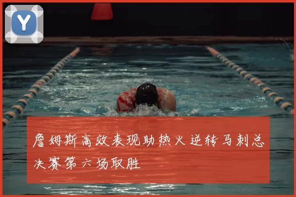 詹姆斯高效表现助热火逆转马刺总决赛第六场取胜