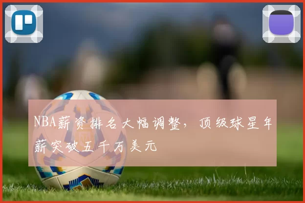 NBA薪资排名大幅调整，顶级球星年薪突破五千万美元