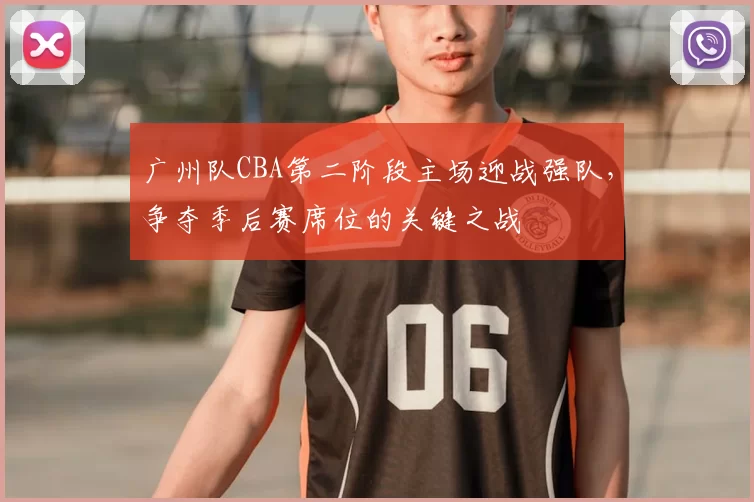 广州队CBA第二阶段主场迎战强队，争夺季后赛席位的关键之战