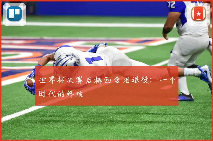 世界杯决赛后梅西含泪退役：一个时代的终结