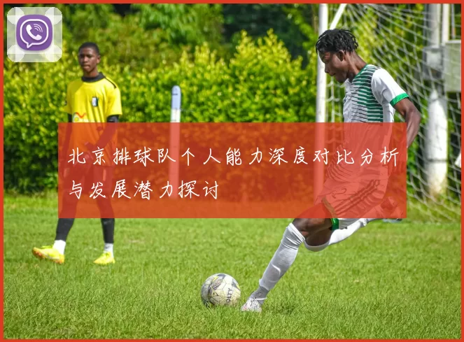 北京排球队个人能力深度对比分析与发展潜力探讨