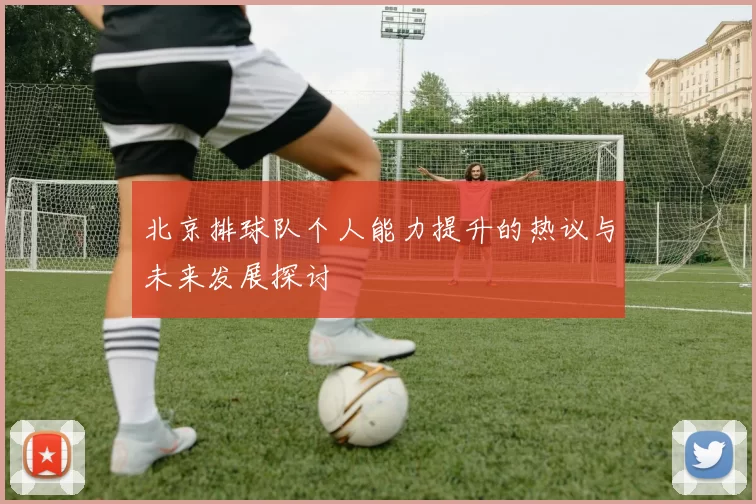 北京排球队个人能力提升的热议与未来发展探讨