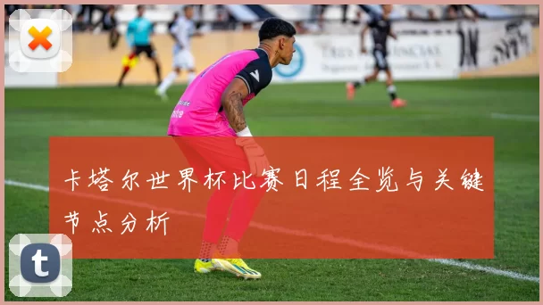卡塔尔世界杯比赛日程全览与关键节点分析