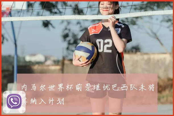 内马尔世界杯前景堪忧巴西队未将其纳入计划