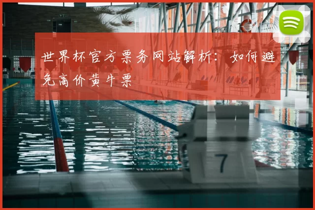 世界杯官方票务网站解析:如何避免高价黄牛票