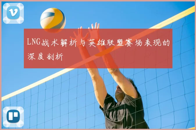 LNG战术解析与英雄联盟赛场表现的深度剖析
