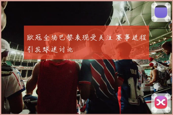 欧冠全场巴黎表现受关注 赛事进程引发球迷讨论