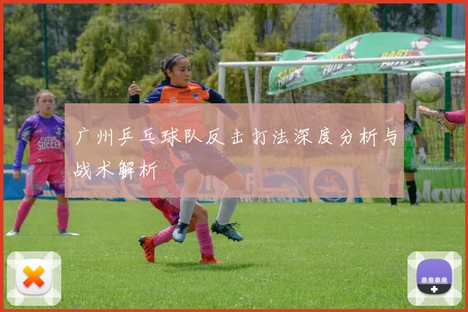 广州乒乓球队反击打法深度分析与战术解析