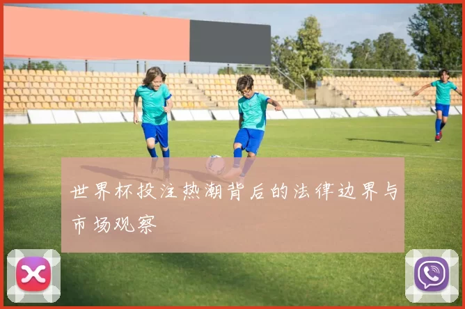 世界杯投注热潮背后的法律边界与市场观察