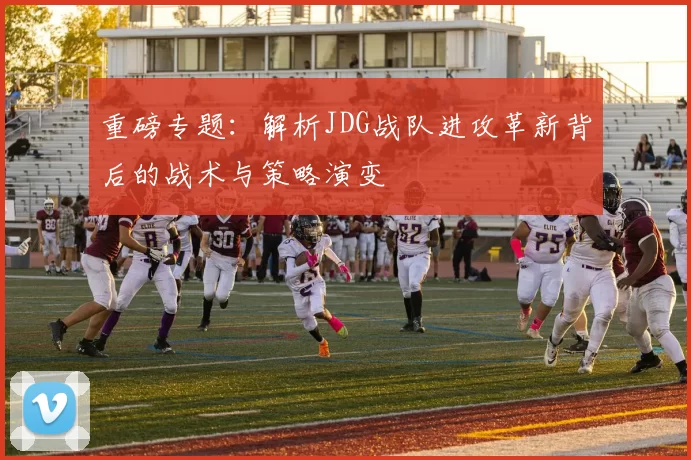 重磅专题:解析JDG战队进攻革新背后的战术与策略演变