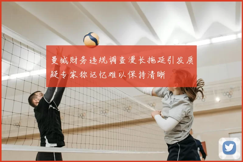 曼城财务违规调查漫长拖延引发质疑专家称记忆难以保持清晰