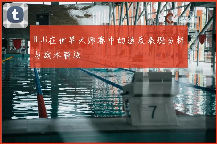 BLG在世界大师赛中的速度表现分析与战术解读