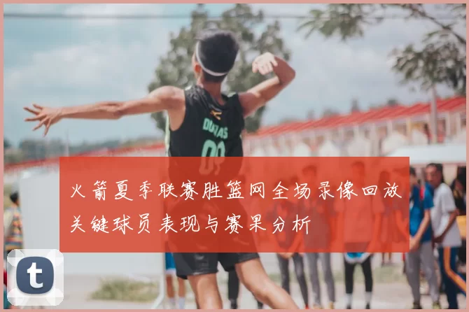 火箭夏季联赛胜篮网全场录像回放关键球员表现与赛果分析