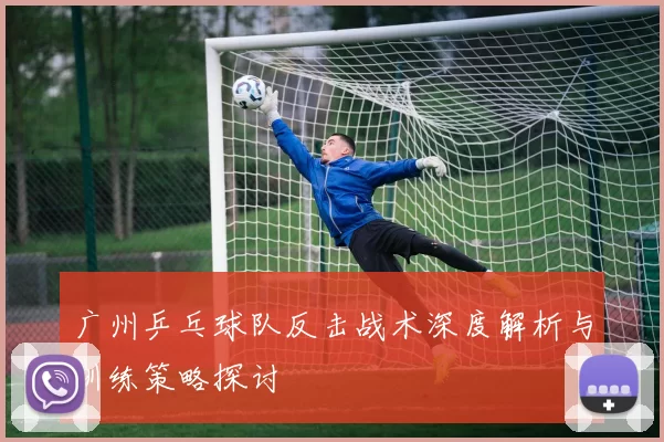 广州乒乓球队反击战术深度解析与训练策略探讨