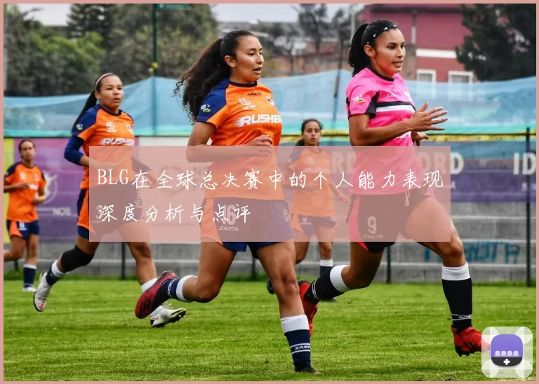 BLG在全球总决赛中的个人能力表现深度分析与点评