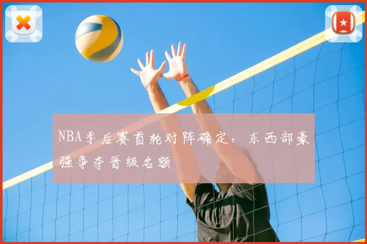 NBA季后赛首轮对阵确定,东西部豪强争夺晋级名额