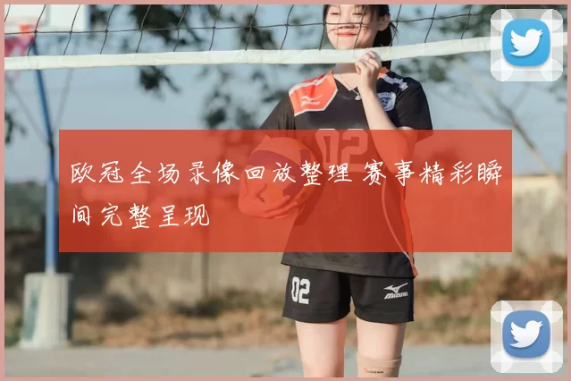 欧冠全场录像回放整理 赛事精彩瞬间完整呈现