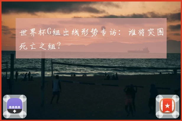 世界杯G组出线形势专访：谁将突围死亡之组？