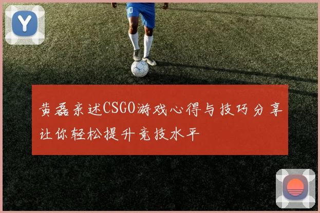 黄磊亲述CSGO游戏心得与技巧分享让你轻松提升竞技水平