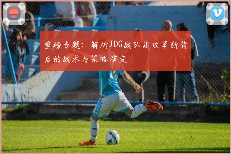 重磅专题:解析JDG战队进攻革新背后的战术与策略演变