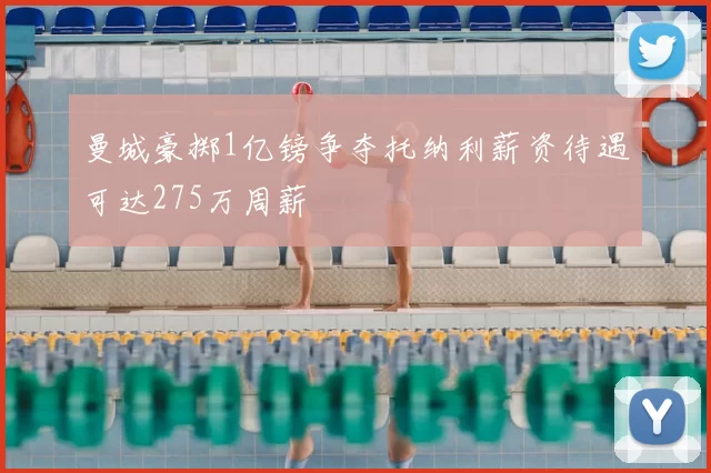 曼城豪掷1亿镑争夺托纳利薪资待遇可达275万周薪