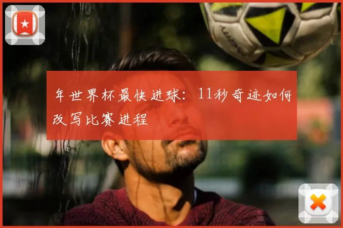 年世界杯最快进球：11秒奇迹如何改写比赛进程