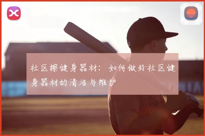 社区擦健身器材：如何做好社区健身器材的清洁与维护