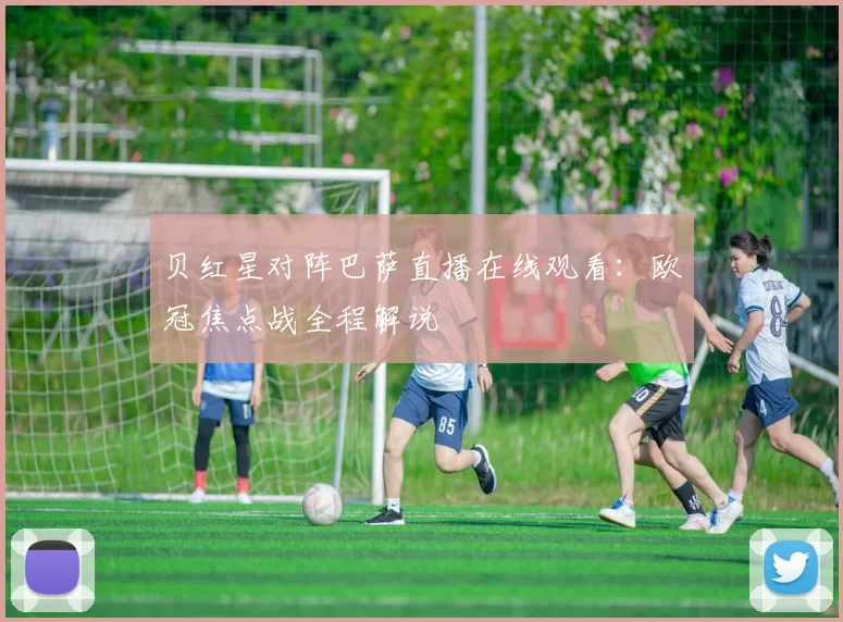 贝红星对阵巴萨直播在线观看：欧冠焦点战全程解说