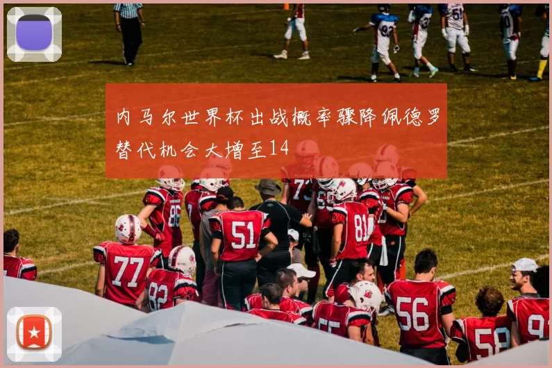 内马尔世界杯出战概率骤降佩德罗替代机会大增至14