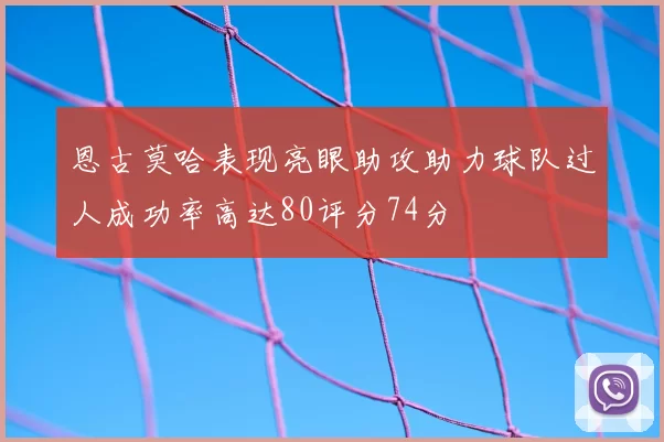 恩古莫哈表现亮眼助攻助力球队过人成功率高达80评分74分