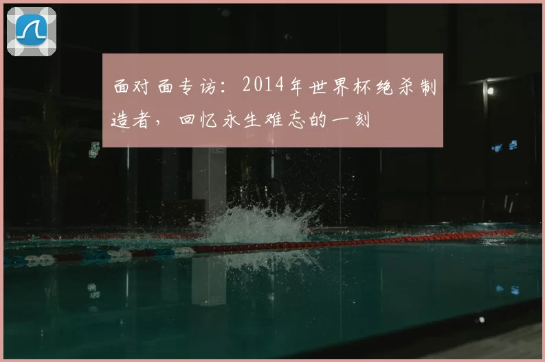 面对面专访:2014年世界杯绝杀制造者,回忆永生难忘的一刻
